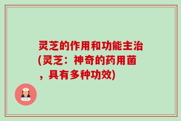 灵芝的作用和功能主治(灵芝：神奇的药用菌，具有多种功效)-第1张图片-卓越灵芝孢子粉