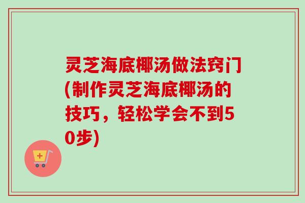 灵芝海底椰汤做法窍门(制作灵芝海底椰汤的技巧，轻松学会不到50步)-第1张图片-卓越灵芝孢子粉