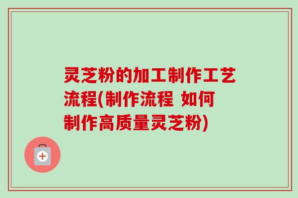 灵芝粉的加工制作工艺流程(制作流程 如何制作高质量灵芝粉)-第1张图片-卓越灵芝孢子粉 灵芝粉的加工制作工艺流程(制作流程 如何制作高质量灵芝粉)-第1张图片-卓越灵芝孢子粉