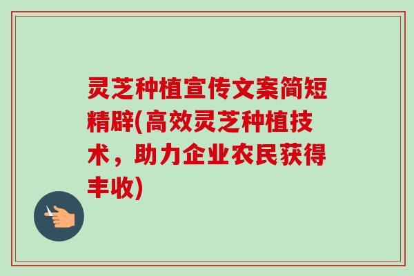 灵芝种植宣传文案简短精辟(高效灵芝种植技术，助力企业农民获得丰收)-第1张图片-卓越灵芝孢子粉