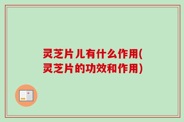 灵芝片儿有什么作用(灵芝片的功效和作用)-第1张图片-卓越灵芝孢子粉 灵芝片儿有什么作用(灵芝片的功效和作用)-第1张图片-卓越灵芝孢子粉