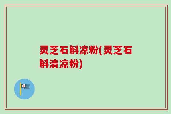 灵芝石斛凉粉(灵芝石斛清凉粉)-第1张图片-卓越灵芝孢子粉