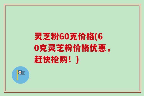 灵芝粉60克价格(60克灵芝粉价格优惠，赶快抢购！)-第1张图片-卓越灵芝孢子粉
