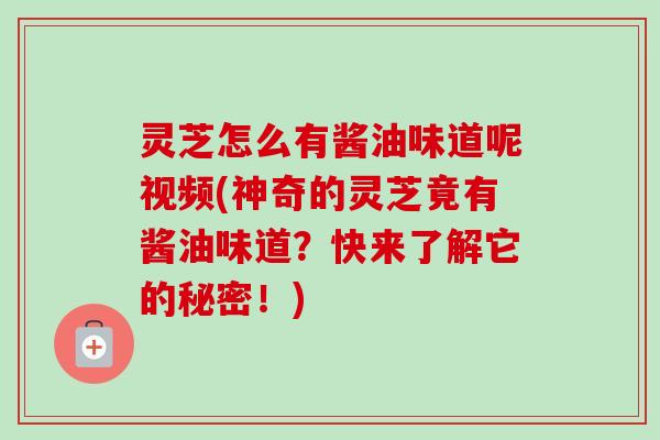 灵芝怎么有酱油味道呢视频(神奇的灵芝竟有酱油味道?快来了解它的秘密!)-第1张图片-卓越灵芝孢子粉 灵芝怎么有酱油味道呢视频(神奇的灵芝竟有酱油味道?快来了解它的秘密!)-第1张图片-卓越灵芝孢子粉