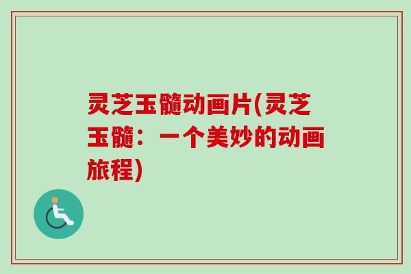 灵芝玉髓动画片(灵芝玉髓:一个美妙的动画旅程)-第1张图片-卓越灵芝孢子粉 灵芝玉髓动画片(灵芝玉髓:一个美妙的动画旅程)-第1张图片-卓越灵芝孢子粉
