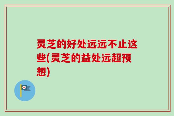 灵芝的好处远远不止这些(灵芝的益处远超预想)-第1张图片-卓越灵芝孢子粉