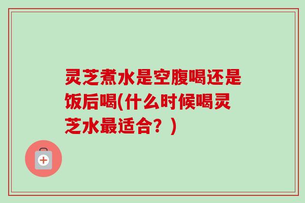 灵芝煮水是空腹喝还是饭后喝(什么时候喝灵芝水最适合?)-第1张图片-卓越灵芝孢子粉 灵芝煮水是空腹喝还是饭后喝(什么时候喝灵芝水最适合?)-第1张图片-卓越灵芝孢子粉