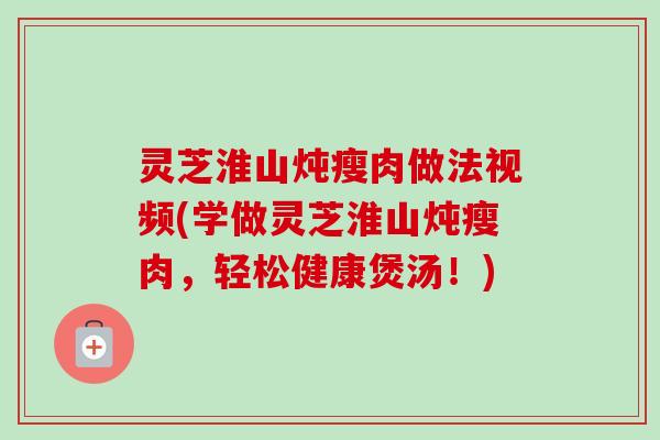 灵芝淮山炖瘦肉做法视频(学做灵芝淮山炖瘦肉,轻松健康煲汤!)-第1张图片-卓越灵芝孢子粉 灵芝淮山炖瘦肉做法视频(学做灵芝淮山炖瘦肉,轻松健康煲汤!)-第1张图片-卓越灵芝孢子粉