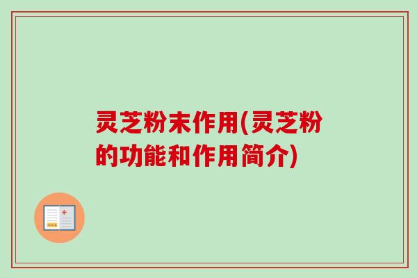 灵芝粉末作用(灵芝粉的功能和作用简介)-第1张图片-卓越灵芝孢子粉 灵芝粉末作用(灵芝粉的功能和作用简介)-第1张图片-卓越灵芝孢子粉