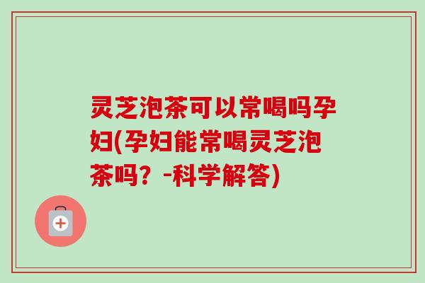 灵芝泡茶可以常喝吗孕妇(孕妇能常喝灵芝泡茶吗?-科学解答)-第1张图片-卓越灵芝孢子粉 灵芝泡茶可以常喝吗孕妇(孕妇能常喝灵芝泡茶吗?-科学解答)-第1张图片-卓越灵芝孢子粉