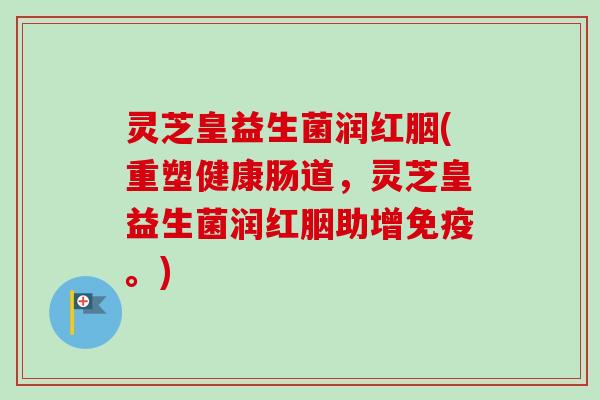 灵芝皇益生菌润红胭(重塑健康肠道，灵芝皇益生菌润红胭助增免疫。)-第1张图片-卓越灵芝孢子粉