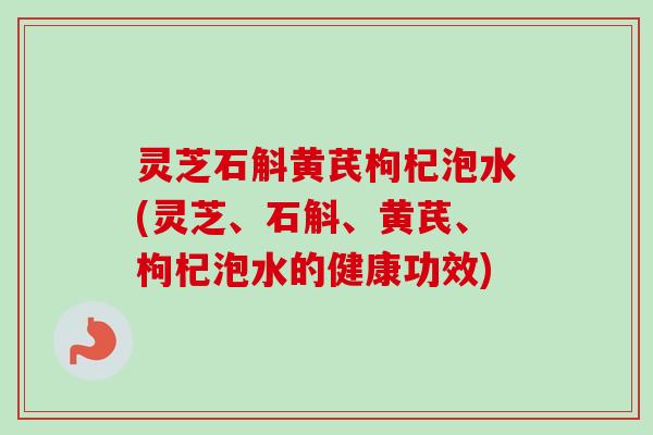 灵芝石斛黄芪枸杞泡水(灵芝、石斛、黄芪、枸杞泡水的健康功效)-第1张图片-卓越灵芝孢子粉 灵芝石斛黄芪枸杞泡水(灵芝、石斛、黄芪、枸杞泡水的健康功效)-第1张图片-卓越灵芝孢子粉