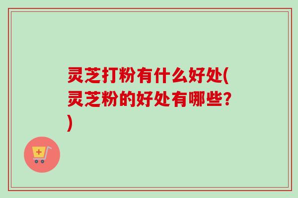灵芝打粉有什么好处(灵芝粉的好处有哪些?)-第1张图片-卓越灵芝孢子粉 灵芝打粉有什么好处(灵芝粉的好处有哪些?)-第1张图片-卓越灵芝孢子粉