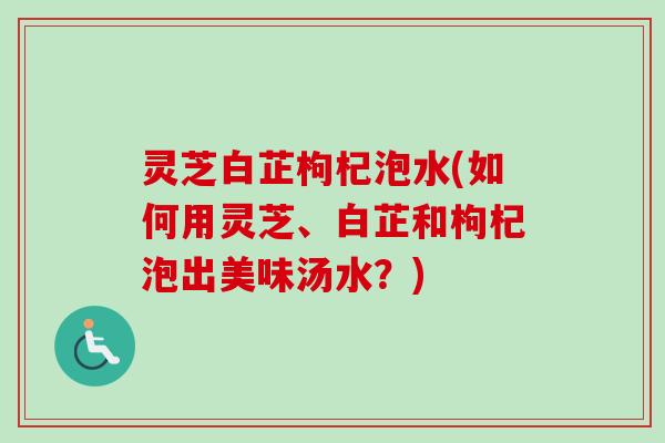 灵芝白芷枸杞泡水(如何用灵芝、白芷和枸杞泡出美味汤水?)-第1张图片-卓越灵芝孢子粉 灵芝白芷枸杞泡水(如何用灵芝、白芷和枸杞泡出美味汤水?)-第1张图片-卓越灵芝孢子粉