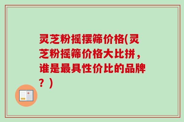 灵芝粉摇摆筛价格(灵芝粉摇筛价格大比拼,谁是最具性价比的品牌?)-第1张图片-卓越灵芝孢子粉 灵芝粉摇摆筛价格(灵芝粉摇筛价格大比拼,谁是最具性价比的品牌?)-第1张图片-卓越灵芝孢子粉