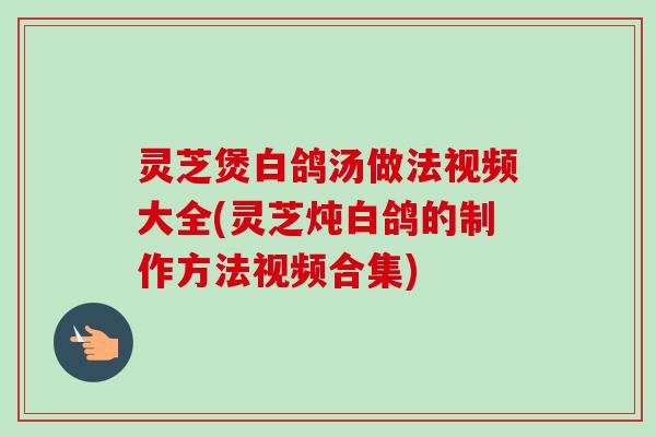 灵芝煲白鸽汤做法视频大全(灵芝炖白鸽的制作方法视频合集)-第1张图片-卓越灵芝孢子粉 灵芝煲白鸽汤做法视频大全(灵芝炖白鸽的制作方法视频合集)-第1张图片-卓越灵芝孢子粉