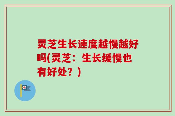 灵芝生长速度越慢越好吗(灵芝:生长缓慢也有好处?)-第1张图片-卓越灵芝孢子粉 灵芝生长速度越慢越好吗(灵芝:生长缓慢也有好处?)-第1张图片-卓越灵芝孢子粉