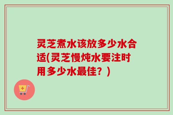 灵芝煮水该放多少水合适(灵芝慢炖水要注时用多少水最佳?)-第1张图片-卓越灵芝孢子粉 灵芝煮水该放多少水合适(灵芝慢炖水要注时用多少水最佳?)-第1张图片-卓越灵芝孢子粉