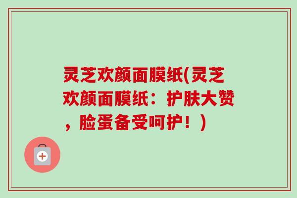 灵芝欢颜面膜纸(灵芝欢颜面膜纸：护肤大赞，脸蛋备受呵护！)-第1张图片-卓越灵芝孢子粉