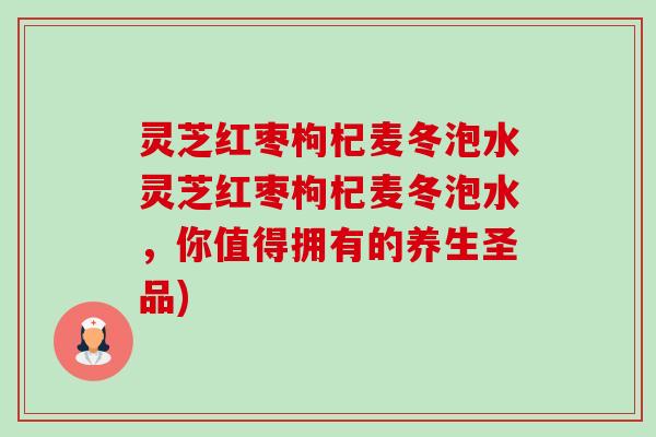 灵芝红枣枸杞麦冬泡水灵芝红枣枸杞麦冬泡水,你值得拥有的养生圣品)-第1张图片-卓越灵芝孢子粉 灵芝红枣枸杞麦冬泡水灵芝红枣枸杞麦冬泡水,你值得拥有的养生圣品)-第1张图片-卓越灵芝孢子粉