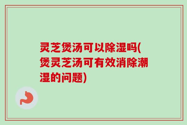灵芝煲汤可以除湿吗(煲灵芝汤可有效消除潮湿的问题)-第1张图片-卓越灵芝孢子粉 灵芝煲汤可以除湿吗(煲灵芝汤可有效消除潮湿的问题)-第1张图片-卓越灵芝孢子粉