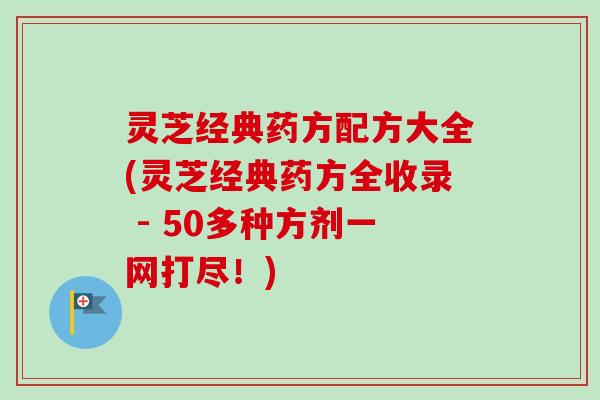 灵芝经典药方配方大全(灵芝经典药方全收录 - 50多种方剂一网打尽!)-第1张图片-卓越灵芝孢子粉 灵芝经典药方配方大全(灵芝经典药方全收录 - 50多种方剂一网打尽!)-第1张图片-卓越灵芝孢子粉