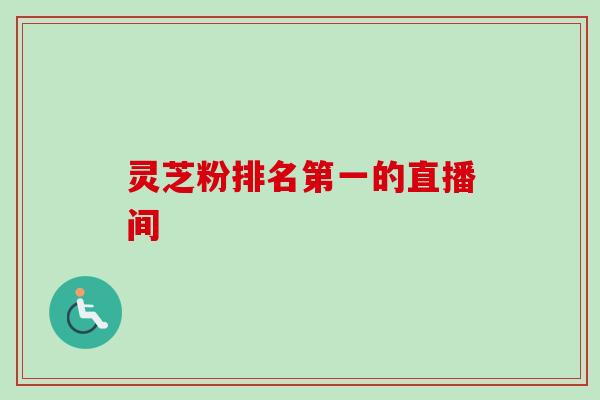 灵芝粉排名第一的直播间-第1张图片-卓越灵芝孢子粉 灵芝粉排名第一的直播间-第1张图片-卓越灵芝孢子粉
