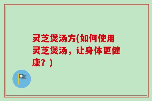 灵芝煲汤方(如何使用灵芝煲汤,让身体更健康?)-第1张图片-卓越灵芝孢子粉 灵芝煲汤方(如何使用灵芝煲汤,让身体更健康?)-第1张图片-卓越灵芝孢子粉