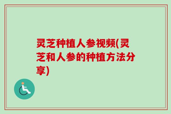 灵芝种植人参视频(灵芝和人参的种植方法分享)-第1张图片-卓越灵芝孢子粉