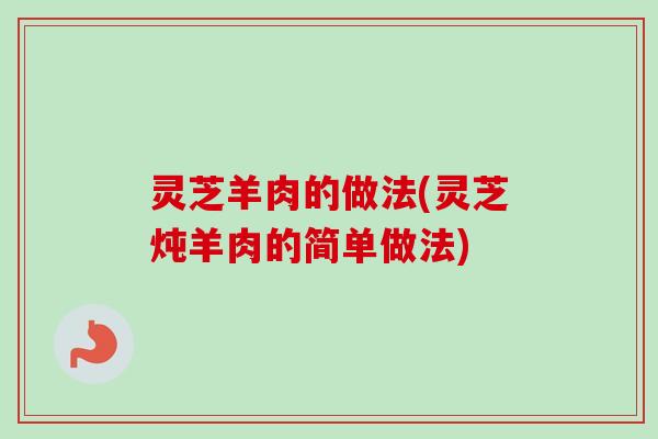 灵芝羊肉的做法(灵芝炖羊肉的简单做法)-第1张图片-卓越灵芝孢子粉 灵芝羊肉的做法(灵芝炖羊肉的简单做法)-第1张图片-卓越灵芝孢子粉