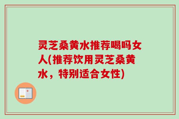 灵芝桑黄水推荐喝吗女人(推荐饮用灵芝桑黄水，特别适合女性)-第1张图片-卓越灵芝孢子粉