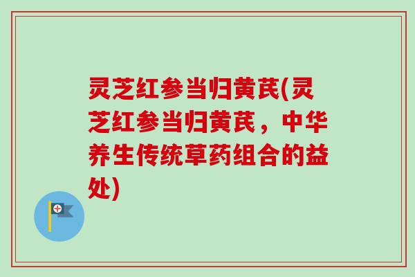 灵芝红参当归黄芪(灵芝红参当归黄芪,中华养生传统草药组合的益处)-第1张图片-卓越灵芝孢子粉 灵芝红参当归黄芪(灵芝红参当归黄芪,中华养生传统草药组合的益处)-第1张图片-卓越灵芝孢子粉