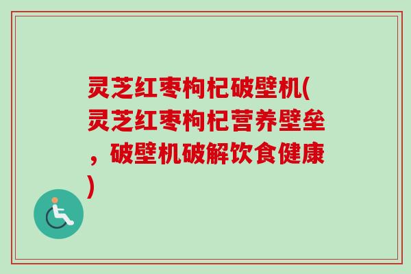 灵芝红枣枸杞破壁机(灵芝红枣枸杞营养壁垒,破壁机破解饮食健康)-第1张图片-卓越灵芝孢子粉 灵芝红枣枸杞破壁机(灵芝红枣枸杞营养壁垒,破壁机破解饮食健康)-第1张图片-卓越灵芝孢子粉