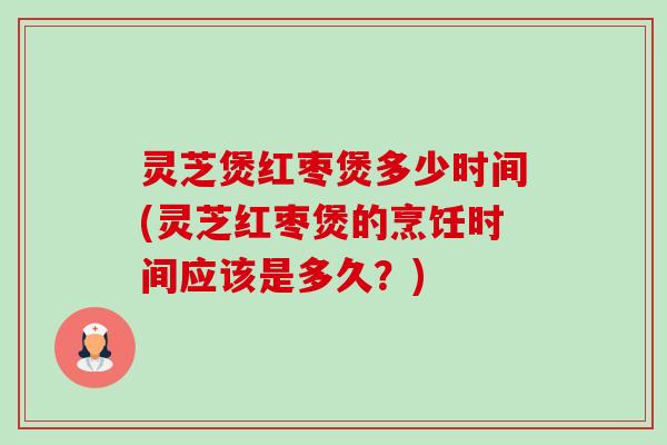 灵芝煲红枣煲多少时间(灵芝红枣煲的烹饪时间应该是多久?)-第1张图片-卓越灵芝孢子粉 灵芝煲红枣煲多少时间(灵芝红枣煲的烹饪时间应该是多久?)-第1张图片-卓越灵芝孢子粉