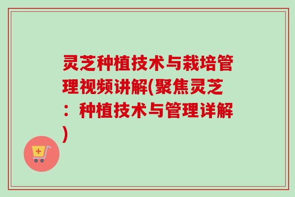 灵芝种植技术与栽培管理视频讲解(聚焦灵芝：种植技术与管理详解)-第1张图片-卓越灵芝孢子粉