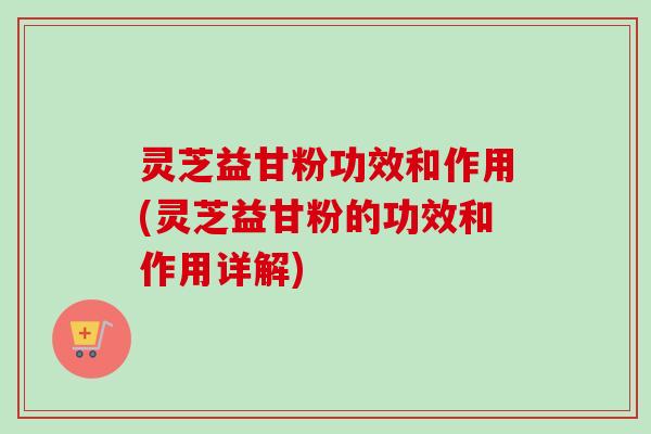 灵芝益甘粉功效和作用(灵芝益甘粉的功效和作用详解)-第1张图片-卓越灵芝孢子粉