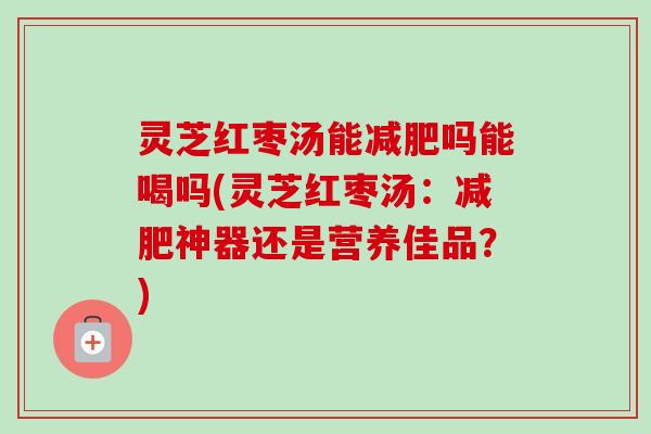 灵芝红枣汤能减肥吗能喝吗(灵芝红枣汤:减肥神器还是营养佳品?)-第1张图片-卓越灵芝孢子粉 灵芝红枣汤能减肥吗能喝吗(灵芝红枣汤:减肥神器还是营养佳品?)-第1张图片-卓越灵芝孢子粉