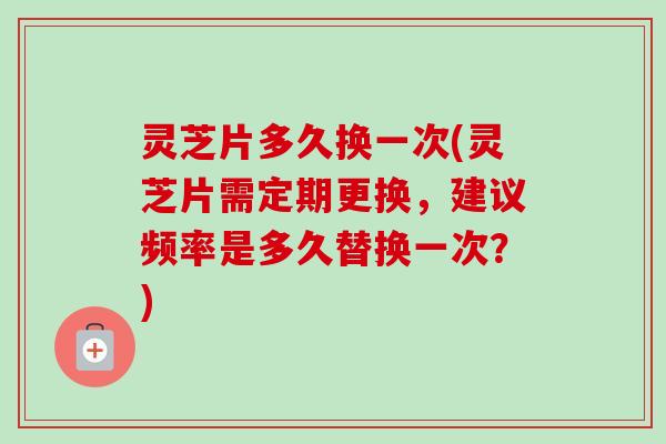 灵芝片多久换一次(灵芝片需定期更换,建议频率是多久替换一次?)-第1张图片-卓越灵芝孢子粉 灵芝片多久换一次(灵芝片需定期更换,建议频率是多久替换一次?)-第1张图片-卓越灵芝孢子粉