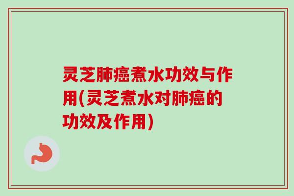 灵芝肺癌煮水功效与作用(灵芝煮水对肺癌的功效及作用)-第1张图片-卓越灵芝孢子粉 灵芝肺癌煮水功效与作用(灵芝煮水对肺癌的功效及作用)-第1张图片-卓越灵芝孢子粉