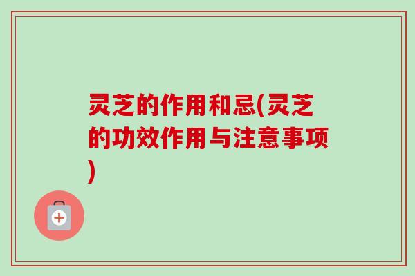 灵芝的作用和忌(灵芝的功效作用与注意事项)-第1张图片-卓越灵芝孢子粉 灵芝的作用和忌(灵芝的功效作用与注意事项)-第1张图片-卓越灵芝孢子粉