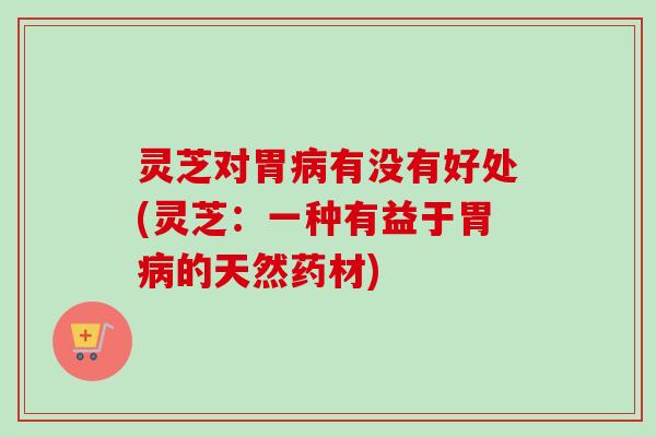 灵芝对胃病有没有好处(灵芝:一种有益于胃病的天然药材)-第1张图片-卓越灵芝孢子粉 灵芝对胃病有没有好处(灵芝:一种有益于胃病的天然药材)-第1张图片-卓越灵芝孢子粉