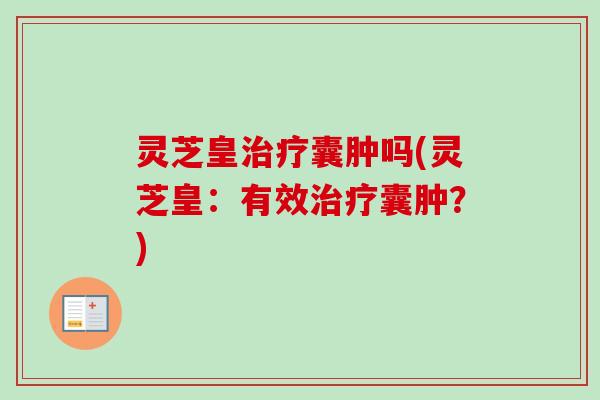 灵芝皇治疗囊肿吗(灵芝皇:有效治疗囊肿?)-第1张图片-卓越灵芝孢子粉 灵芝皇治疗囊肿吗(灵芝皇:有效治疗囊肿?)-第1张图片-卓越灵芝孢子粉