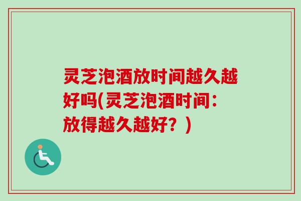 灵芝泡酒放时间越久越好吗(灵芝泡酒时间：放得越久越好？)-第1张图片-卓越灵芝孢子粉