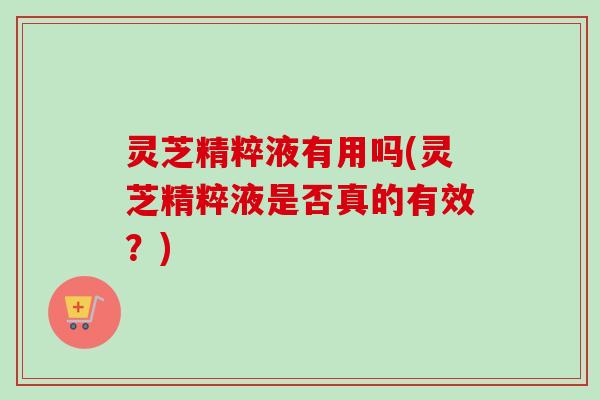 灵芝精粹液有用吗(灵芝精粹液是否真的有效?)-第1张图片-卓越灵芝孢子粉 灵芝精粹液有用吗(灵芝精粹液是否真的有效?)-第1张图片-卓越灵芝孢子粉