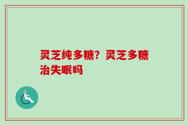 灵芝纯多糖?灵芝多糖治失眠吗-第1张图片-卓越灵芝孢子粉 灵芝纯多糖?灵芝多糖治失眠吗-第1张图片-卓越灵芝孢子粉