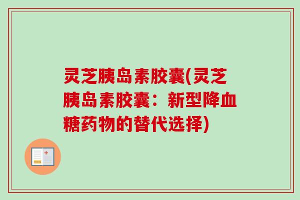 灵芝胰岛素胶囊(灵芝胰岛素胶囊:新型降血糖药物的替代选择)-第1张图片-卓越灵芝孢子粉 灵芝胰岛素胶囊(灵芝胰岛素胶囊:新型降血糖药物的替代选择)-第1张图片-卓越灵芝孢子粉