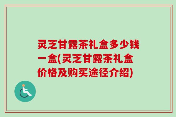 灵芝甘露茶礼盒多少钱一盒(灵芝甘露茶礼盒价格及购买途径介绍)-第1张图片-卓越灵芝孢子粉 灵芝甘露茶礼盒多少钱一盒(灵芝甘露茶礼盒价格及购买途径介绍)-第1张图片-卓越灵芝孢子粉