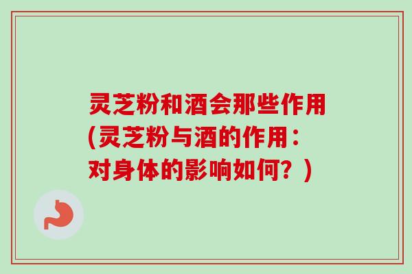 灵芝粉和酒会那些作用(灵芝粉与酒的作用:对身体的影响如何?)-第1张图片-卓越灵芝孢子粉 灵芝粉和酒会那些作用(灵芝粉与酒的作用:对身体的影响如何?)-第1张图片-卓越灵芝孢子粉