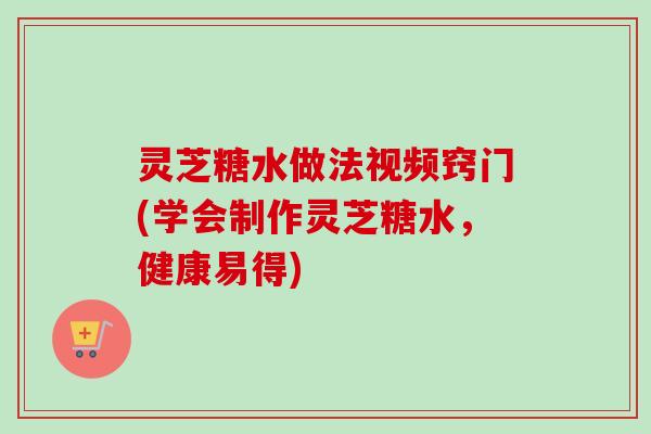 灵芝糖水做法视频窍门(学会制作灵芝糖水，健康易得)-第1张图片-卓越灵芝孢子粉
