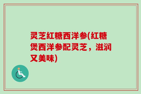 灵芝红糖西洋参(红糖煲西洋参配灵芝,滋润又美味)-第1张图片-卓越灵芝孢子粉 灵芝红糖西洋参(红糖煲西洋参配灵芝,滋润又美味)-第1张图片-卓越灵芝孢子粉